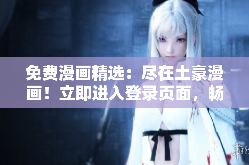 免費(fèi)漫畫精選：盡在土豪漫畫！立即進(jìn)入登錄頁(yè)面，暢享精彩漫畫無(wú)限觀看！