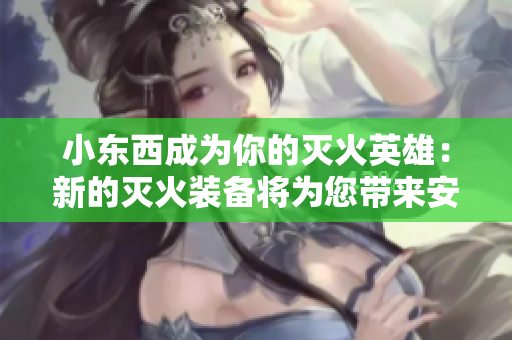 小東西成為你的滅火英雄：新的滅火裝備將為您帶來安全感