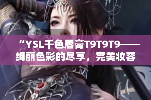 “YSL千色唇膏T9T9T9——絢麗色彩的盡享，完美妝容的秘密武器”
