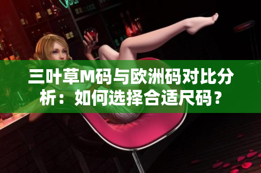 三葉草M碼與歐洲碼對(duì)比分析：如何選擇合適尺碼？