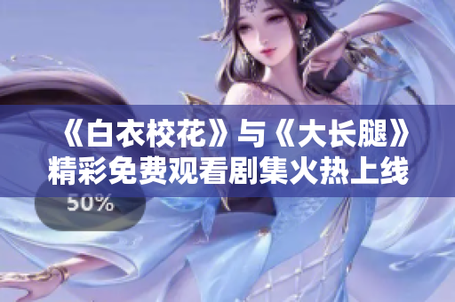 《白衣?；ā放c《大長腿》精彩免費觀看劇集火熱上線 絕對精彩不容錯過