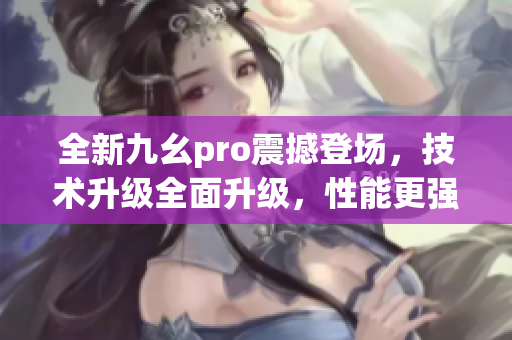 全新九幺pro震撼登場，技術(shù)升級全面升級，性能更強勁