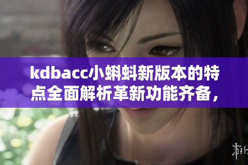 kdbacc小蝌蚪新版本的特點全面解析革新功能齊備，用戶體驗升級