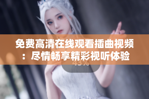 免費高清在線觀看插曲視頻：盡情暢享精彩視聽體驗