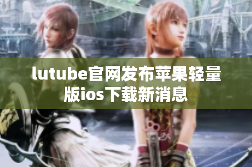 lutube官網(wǎng)發(fā)布蘋果輕量版ios下載新消息