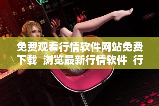 免費觀看行情軟件網(wǎng)站免費下載  瀏覽最新行情軟件  行情軟件在線免費觀看