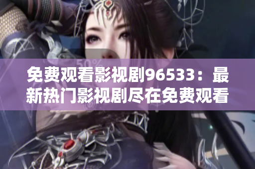 免費觀看影視劇96533：最新熱門影視劇盡在免費觀看平臺，精彩不容錯過！