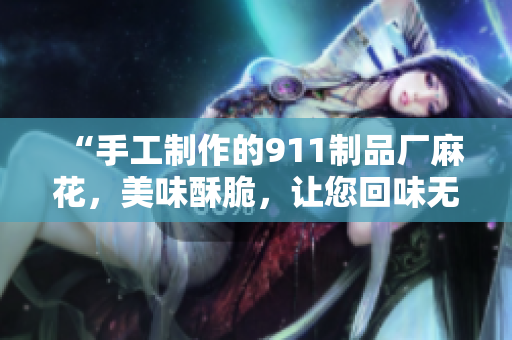 “手工制作的911制品廠麻花，美味酥脆，讓您回味無窮”