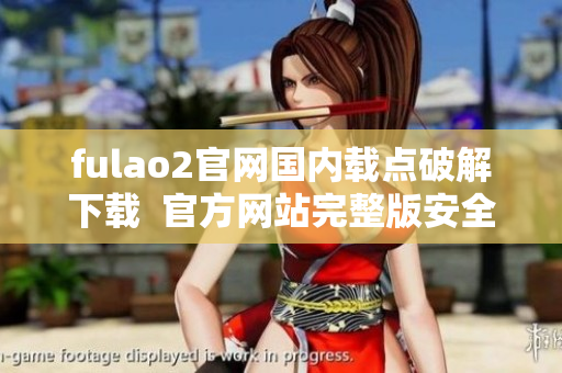 fulao2官網(wǎng)國(guó)內(nèi)載點(diǎn)破解下載  官方網(wǎng)站完整版安全下載  fulao2官網(wǎng)下載優(yōu)質(zhì)內(nèi)容