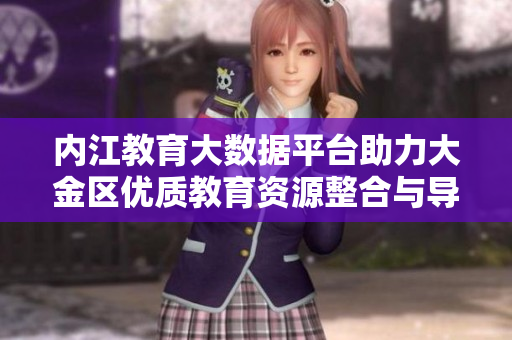 內(nèi)江教育大數(shù)據(jù)平臺助力大金區(qū)優(yōu)質(zhì)教育資源整合與導(dǎo)航