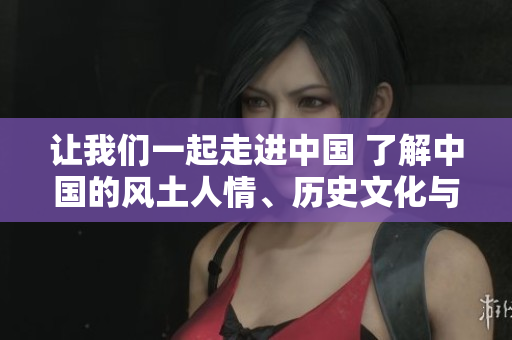 讓我們一起走進(jìn)中國 了解中國的風(fēng)土人情、歷史文化與現(xiàn)代發(fā)展