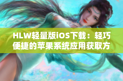 HLW輕量版iOS下載：輕巧便捷的蘋果系統(tǒng)應(yīng)用獲取方式