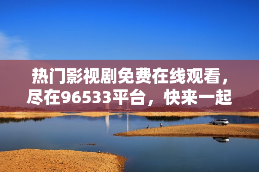 熱門影視劇免費在線觀看，盡在96533平臺，快來一起追劇吧！