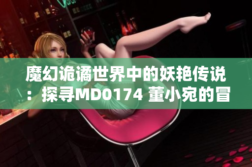 魔幻詭譎世界中的妖艷傳說：探尋MD0174 董小宛的冒險(xiǎn)故事