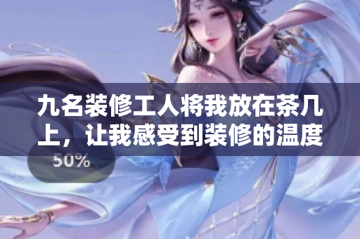 九名裝修工人將我放在茶幾上，讓我感受到裝修的溫度