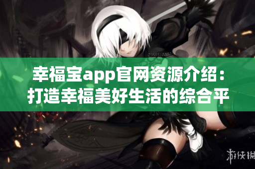 幸福寶app官網(wǎng)資源介紹：打造幸福美好生活的綜合平臺