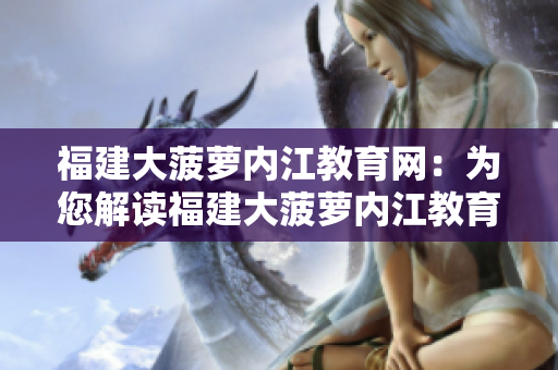 福建大菠蘿內(nèi)江教育網(wǎng)：為您解讀福建大菠蘿內(nèi)江教育網(wǎng)，帶您探索內(nèi)江當(dāng)?shù)亟逃Y源