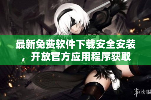 最新免費軟件下載安全安裝，開放官方應(yīng)用程序獲取