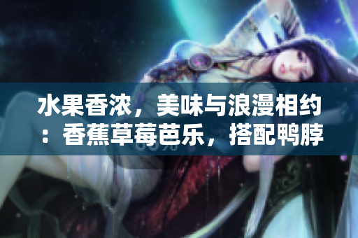 水果香濃，美味與浪漫相約：香蕉草莓芭樂，搭配鴨脖奶茶千層享譽(yù)盛夏