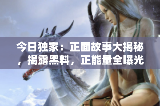 今日獨家：正面故事大揭秘，揭露黑料，正能量全曝光