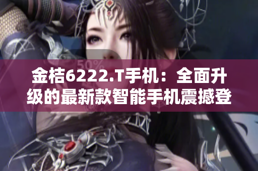 金桔6222.T手機：全面升級的最新款智能手機震撼登場