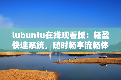 lubuntu在線觀看版：輕盈快速系統(tǒng)，隨時暢享流暢體驗