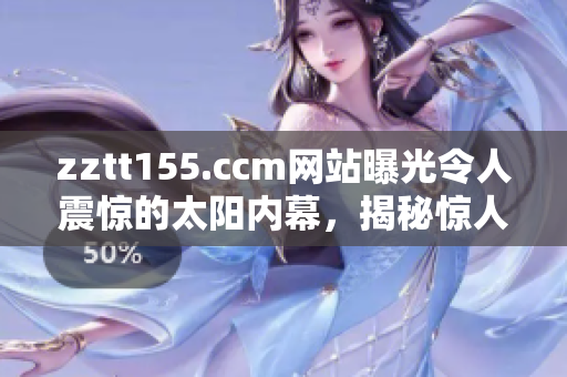 zztt155.ccm網(wǎng)站曝光令人震驚的太陽內(nèi)幕，揭秘驚人黑料