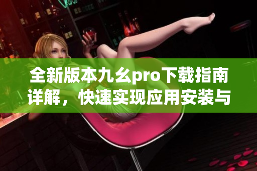 全新版本九幺pro下載指南詳解，快速實現(xiàn)應(yīng)用安裝與使用技巧