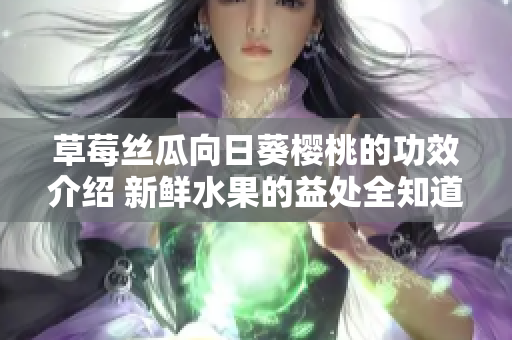 草莓絲瓜向日葵櫻桃的功效介紹 新鮮水果的益處全知道