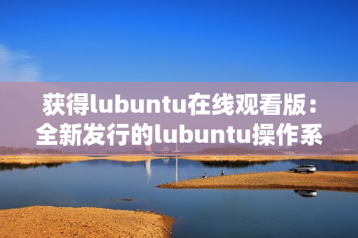 獲得lubuntu在線觀看版：全新發(fā)行的lubuntu操作系統(tǒng)，立即在線暢享愉悅的使用體驗