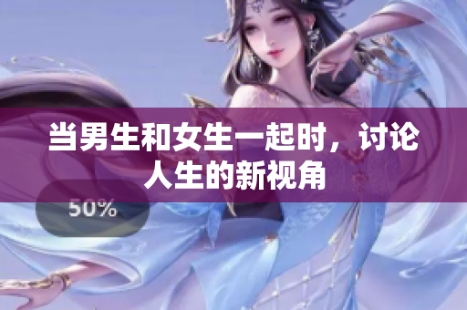 當男生和女生一起時，討論人生的新視角