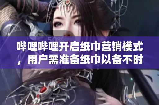 嗶哩嗶哩開啟紙巾營銷模式，用戶需準備紙巾以備不時之需
