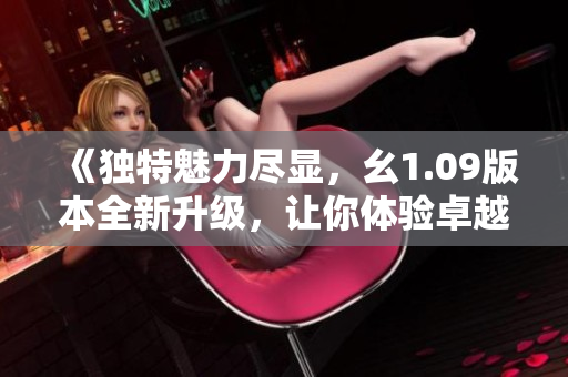 《獨特魅力盡顯，幺1.09版本全新升級，讓你體驗卓越之處！》