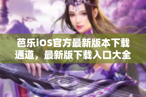 芭樂iOS官方最新版本下載通道，最新版下載入口大全