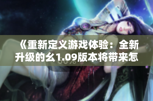 《重新定義游戲體驗：全新升級的幺1.09版本將帶來怎樣的驚喜？》