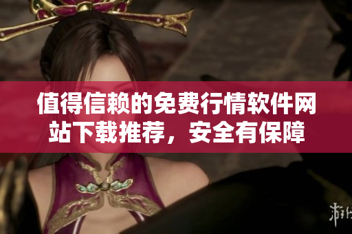 值得信賴的免費行情軟件網(wǎng)站下載推薦，安全有保障