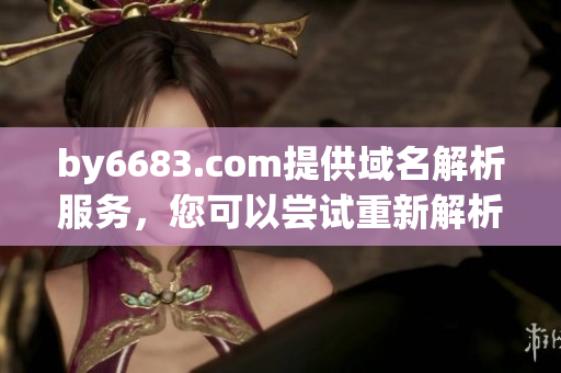 by6683.com提供域名解析服務(wù)，您可以嘗試重新解析嗎？