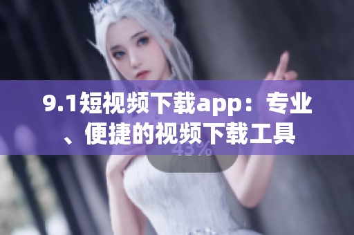 9.1短視頻下載app：專(zhuān)業(yè)、便捷的視頻下載工具