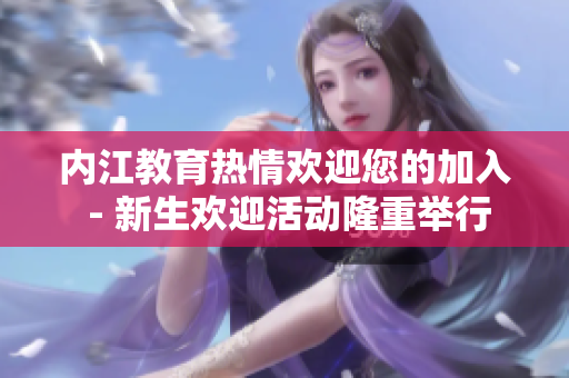 內(nèi)江教育熱情歡迎您的加入 - 新生歡迎活動隆重舉行