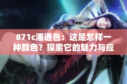 871c潘通色：這是怎樣一種顏色？探索它的魅力與應(yīng)用方式