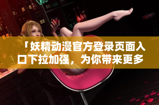 「妖精動(dòng)漫官方登錄頁(yè)面入口下拉加強(qiáng)，為你帶來(lái)更多驚喜體驗(yàn)！」