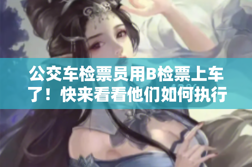 公交車(chē)檢票員用B檢票上車(chē)了！快來(lái)看看他們?nèi)绾螆?zhí)行任務(wù)
