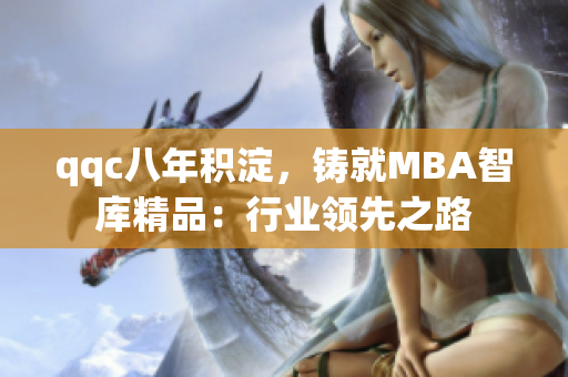 qqc八年積淀，鑄就MBA智庫(kù)精品：行業(yè)領(lǐng)先之路