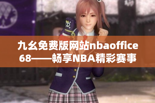 九幺免費版網(wǎng)站nbaoffice68——暢享NBA精彩賽事的優(yōu)質(zhì)免費平臺