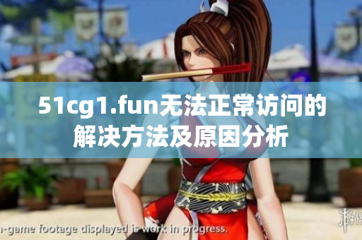 51cg1.fun無(wú)法正常訪問(wèn)的解決方法及原因分析