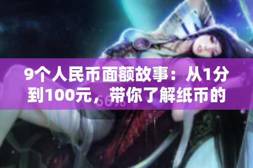 9個人民幣面額故事：從1分到100元，帶你了解紙幣的歷史和價值