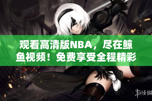 觀看高清版NBA，盡在鯨魚視頻！免費享受全程精彩賽事直播