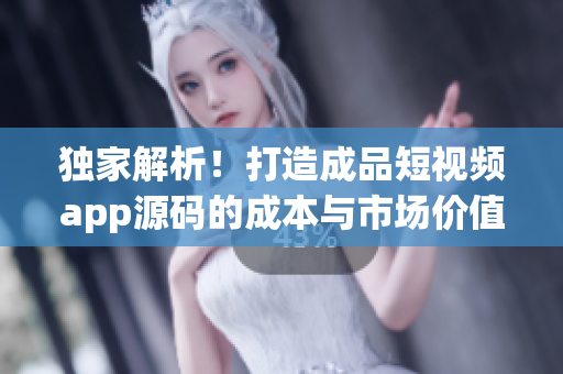 獨家解析！打造成品短視頻app源碼的成本與市場價值揭秘
