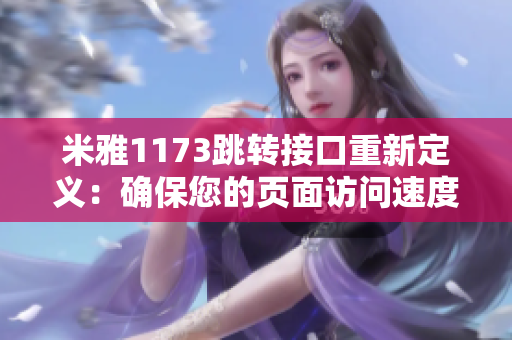 米雅1173跳轉(zhuǎn)接口重新定義：確保您的頁面訪問速度和數(shù)據(jù)傳輸?shù)玫阶罴褍?yōu)化