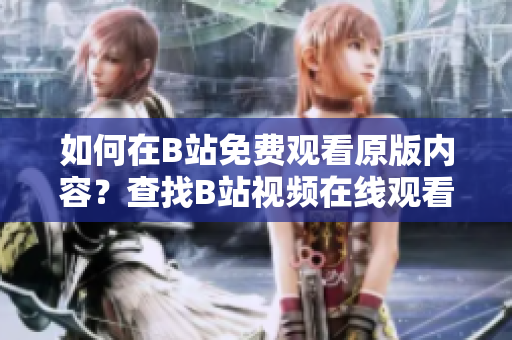 如何在B站免費觀看原版內(nèi)容？查找B站視頻在線觀看人數(shù)方法分享